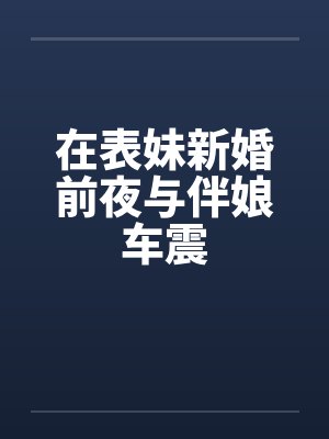 在表妹新婚前夜与伴娘车震
