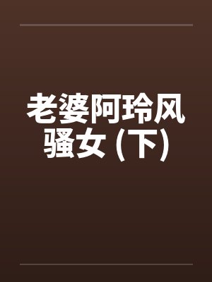 老婆阿玲风骚女 (下)