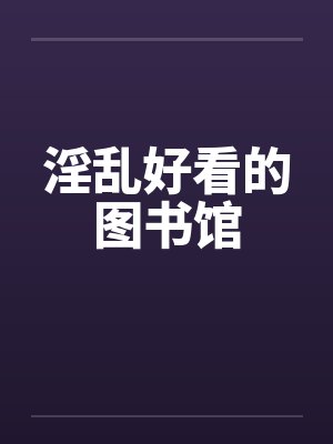 淫乱好看的图书馆