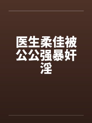 医生柔佳被公公强暴奸淫