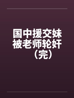 国中援交妹被老师轮奸（完）