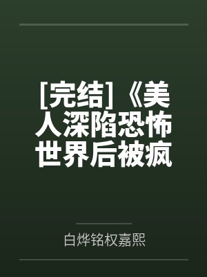 [完结]《美人深陷恐怖世界后被疯批缠上了》作者：一只吃肉的大灰狼（np）