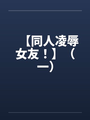 【同人凌辱女友！】（一）