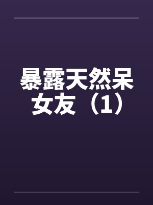 暴露天然呆女友（1）