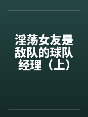 淫荡女友是敌队的球队经理（上）