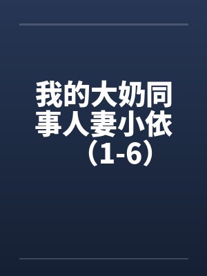 我的大奶同事人妻小依（1-6）