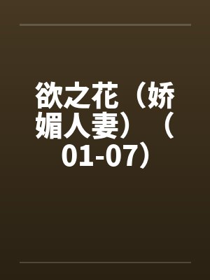 欲之花（娇媚人妻）（01-07）