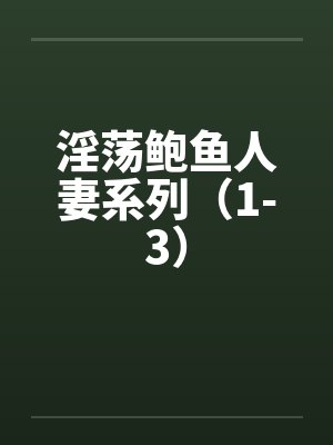 淫荡鲍鱼人妻系列（1-3）
