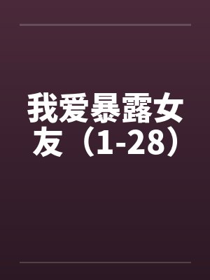 我爱暴露女友（1-28）