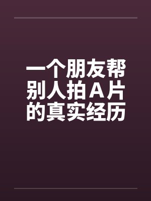 一个朋友帮别人拍Ａ片的真实经历！！