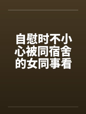 自慰时不小心被同宿舍的女同事看到