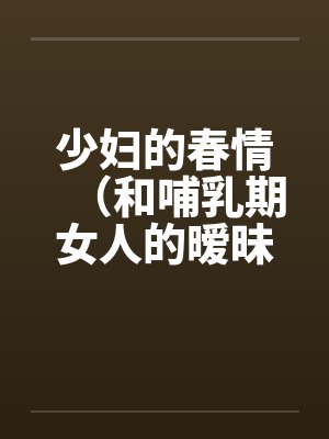 少妇的春情（和哺乳期女人的暧昧）
