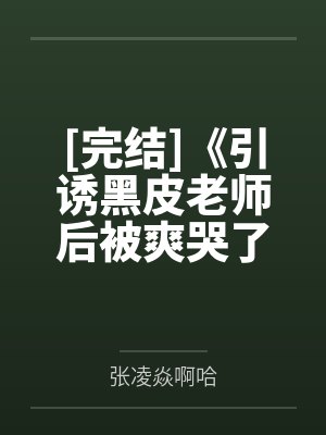 [完结]《引诱黑皮老师后被爽哭了》作者可可爱爱（1v1）笔趣阁无弹窗