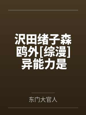 沢田绪子森鸥外[综漫] 异能力是送子菩萨的我如何卧底港口