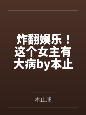 炸翻娱乐！这个女主有大病by本止戒