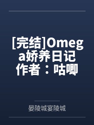 [完结]Omega娇养日记作者：咕唧笔趣阁无弹窗