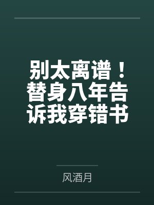 别太离谱！替身八年告诉我穿错书