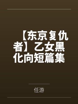 【东京复仇者】乙女黑化向短篇集笔趣阁无弹窗