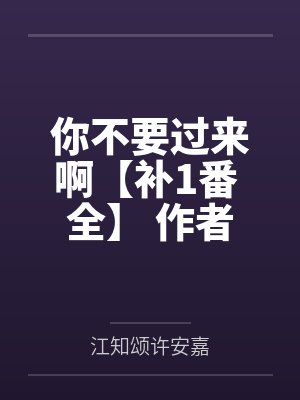 你不要过来啊【补1番 全】 作者：三月胡桃by江知颂许安嘉
