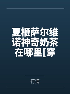 夏榧萨尔维诺神奇奶茶在哪里[穿书]