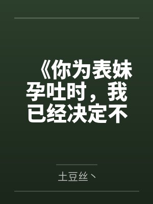 《你为表妹孕吐时，我已经决定不要你了》