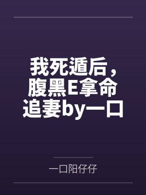 我死遁后，腹黑E拿命追妻by一口阳仔仔