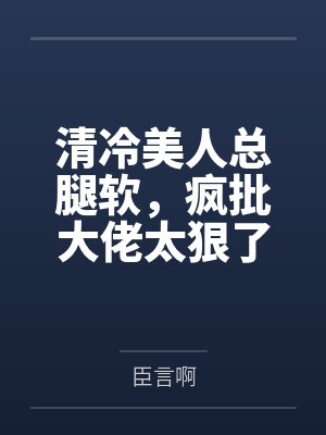 清冷美人总腿软,疯批大佬太狠了