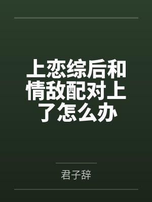 上恋综后和情敌配对上了怎么办