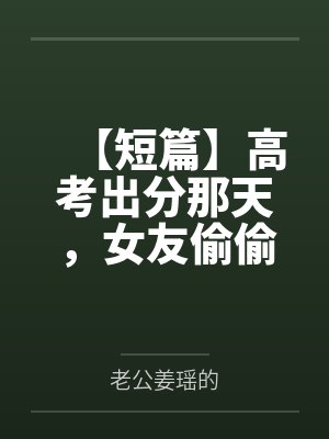 【短篇】高考出分那天，女友偷偷改了我的志愿 作者：匿名