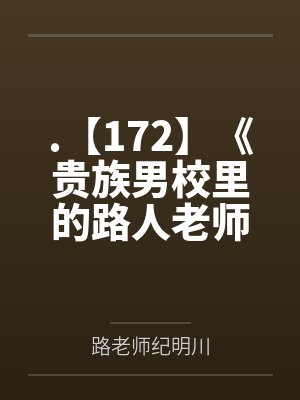 .【172】《贵族男校里的路人老师》作者：灼云衣by路老师纪明川笔趣阁无弹窗