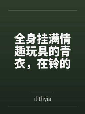 全身挂满情趣玩具的青衣,在铃的露出调教下成为专属性奴
