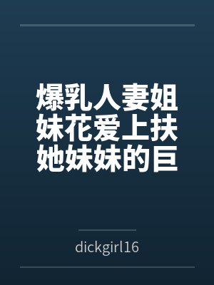 爆乳人妻姐妹花爱上扶她妹妹的巨屌