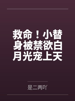 救命！小替身被禁欲白月光宠上天by是二两吖