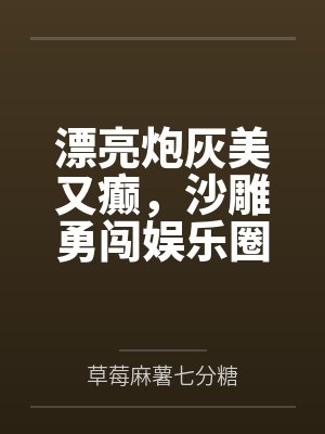 漂亮炮灰美又癫，沙雕勇闯娱乐圈by草莓麻薯七分糖