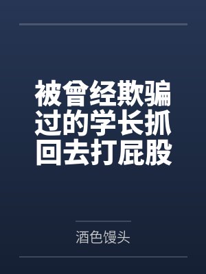 被曾经欺骗过的学长抓回去打屁股了,嘤嘤(1v1 sp)