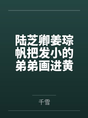 陆芝卿姜琮帆把发小的弟弟画进黄漫掉马后（1V1）